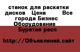 станок для раскатки дисков › Цена ­ 75 - Все города Бизнес » Оборудование   . Бурятия респ.